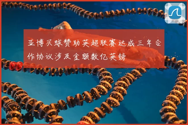 亚博买球赞助英超联赛达成三年合作协议涉及金额数亿英镑