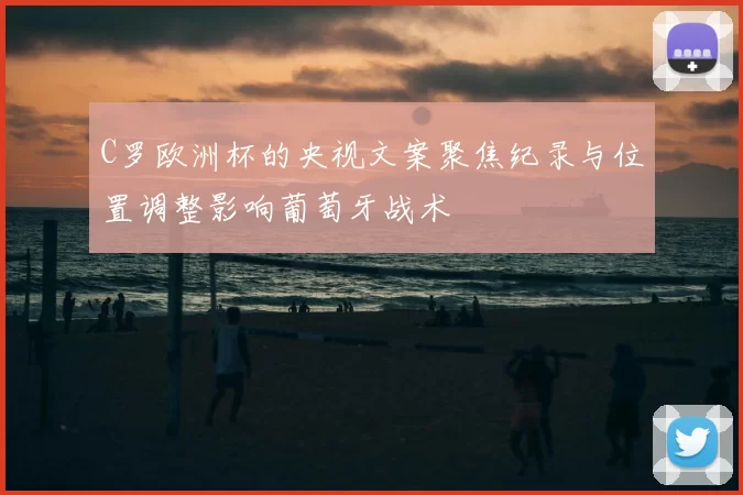 C罗欧洲杯的央视文案聚焦纪录与位置调整影响葡萄牙战术