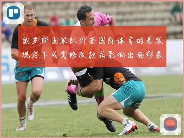 俄罗斯国家队外套国际体育的着装规定下或需修改款式影响出场形象