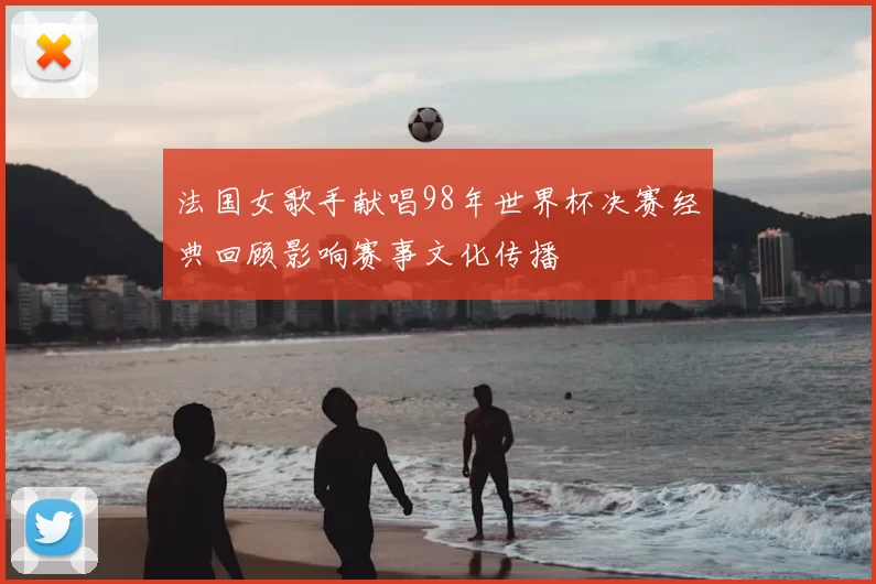 法国女歌手献唱98年世界杯决赛经典回顾影响赛事文化传播