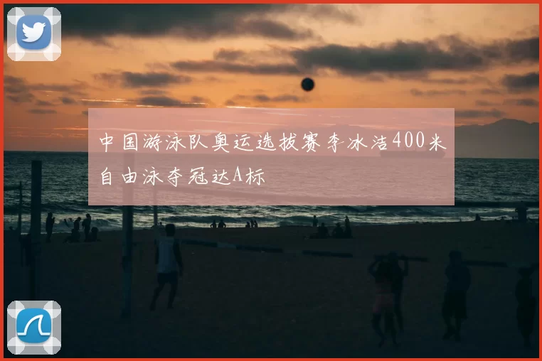 中国游泳队奥运选拔赛李冰洁400米自由泳夺冠达A标