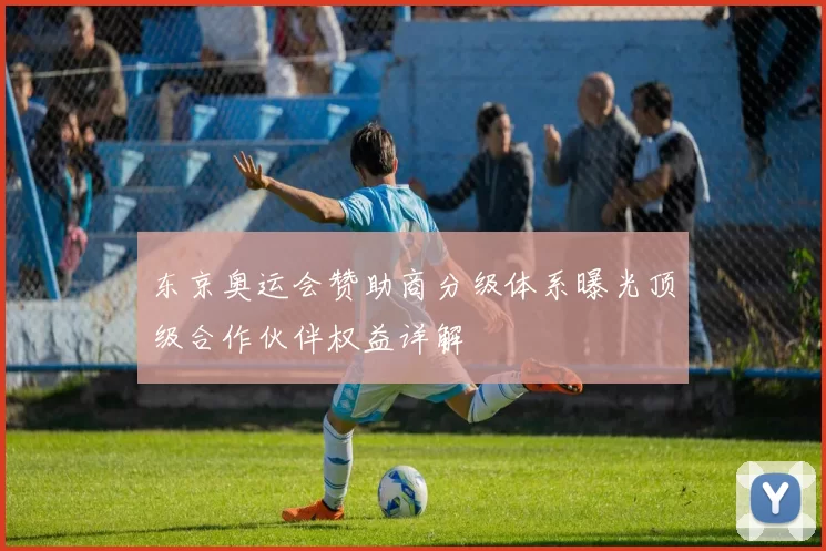 东京奥运会赞助商分级体系曝光顶级合作伙伴权益详解