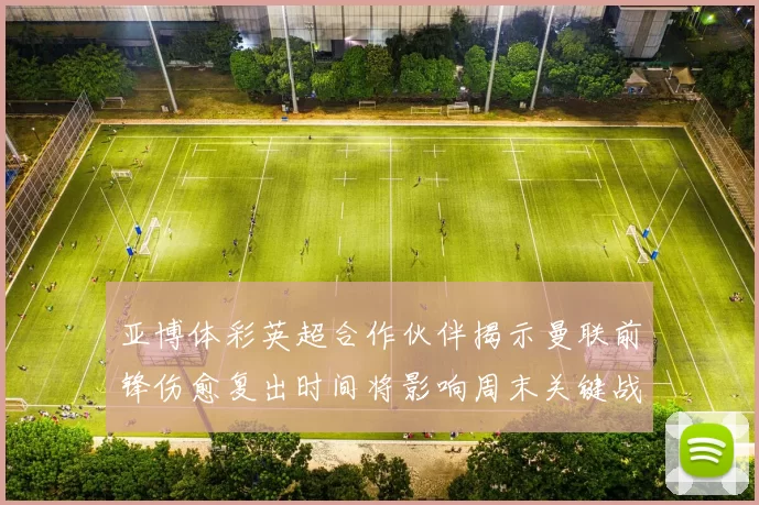 亚博体彩英超合作伙伴揭示曼联前锋伤愈复出时间将影响周末关键战