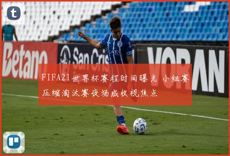 FIFA21世界杯赛程时间曝光 小组赛压缩淘汰赛夜场成收视焦点