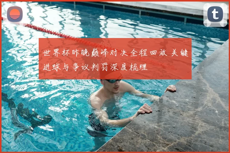 世界杯昨晚巅峰对决全程回放 关键进球与争议判罚深度梳理