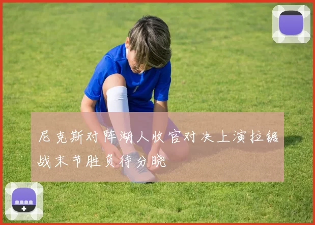 尼克斯对阵湖人收官对决上演拉锯战末节胜负待分晓