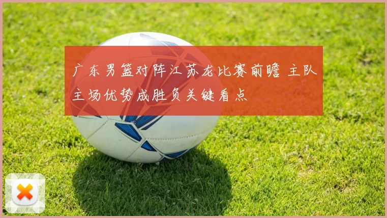 广东男篮对阵江苏龙比赛前瞻 主队主场优势成胜负关键看点