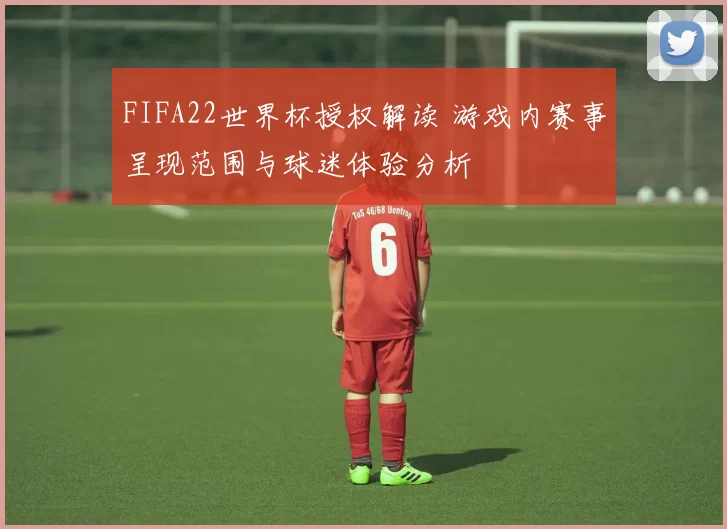 FIFA22世界杯授权解读 游戏内赛事呈现范围与球迷体验分析