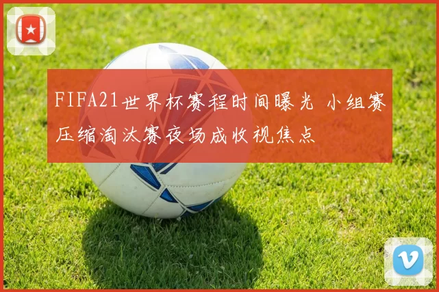FIFA21世界杯赛程时间曝光 小组赛压缩淘汰赛夜场成收视焦点