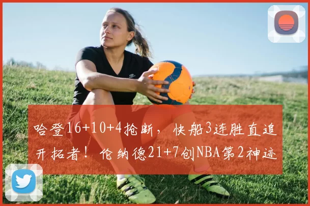 哈登16+10+4抢断，快船3连胜直追开拓者！伦纳德21+7创NBA第2神迹