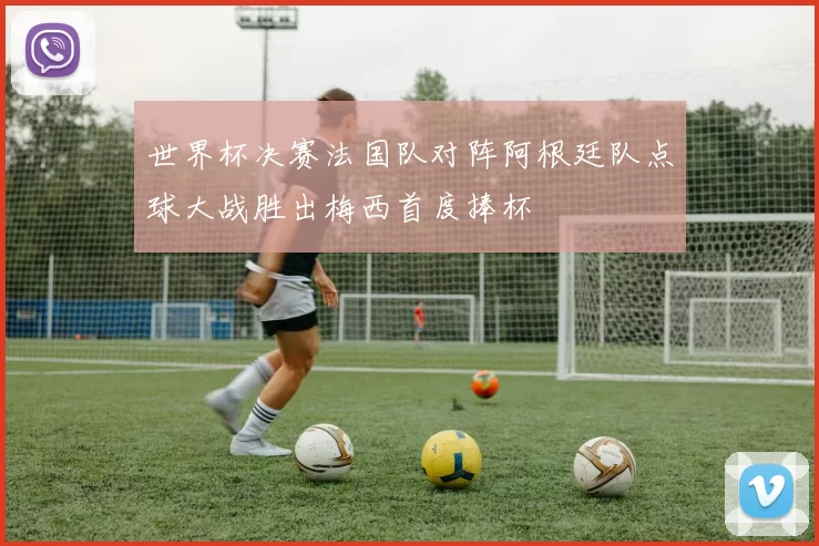 世界杯决赛法国队对阵阿根廷队点球大战胜出梅西首度捧杯