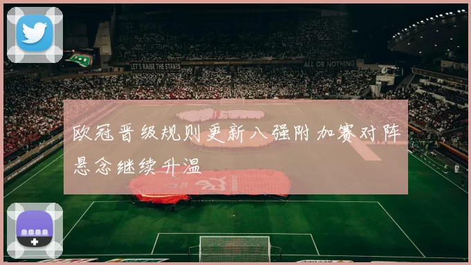 欧冠晋级规则更新八强附加赛对阵悬念继续升温