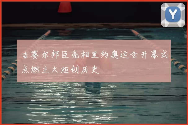 吉赛尔邦臣亮相里约奥运会开幕式点燃主火炬创历史
