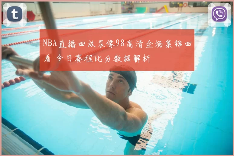 NBA直播回放录像98高清全场集锦回看 今日赛程比分数据解析