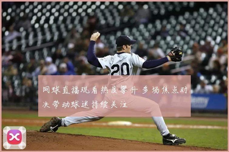 网球直播观看热度攀升 多场焦点对决带动球迷持续关注