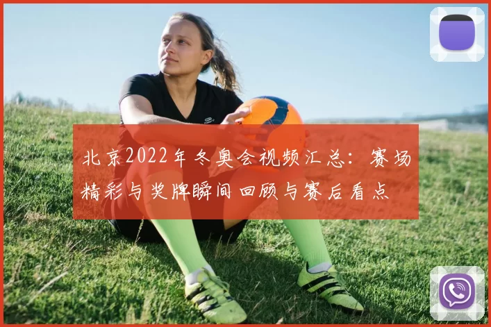 北京2022年冬奥会视频汇总：赛场精彩与奖牌瞬间回顾与赛后看点