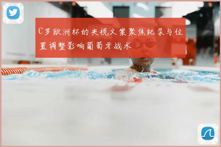 C罗欧洲杯的央视文案聚焦纪录与位置调整影响葡萄牙战术