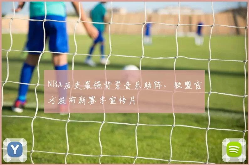 NBA历史最强背景音乐助阵，联盟官方发布新赛季宣传片