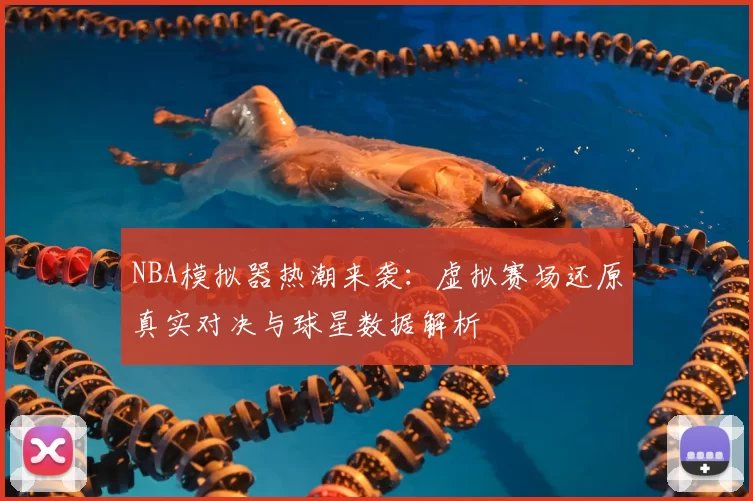 NBA模拟器热潮来袭：虚拟赛场还原真实对决与球星数据解析