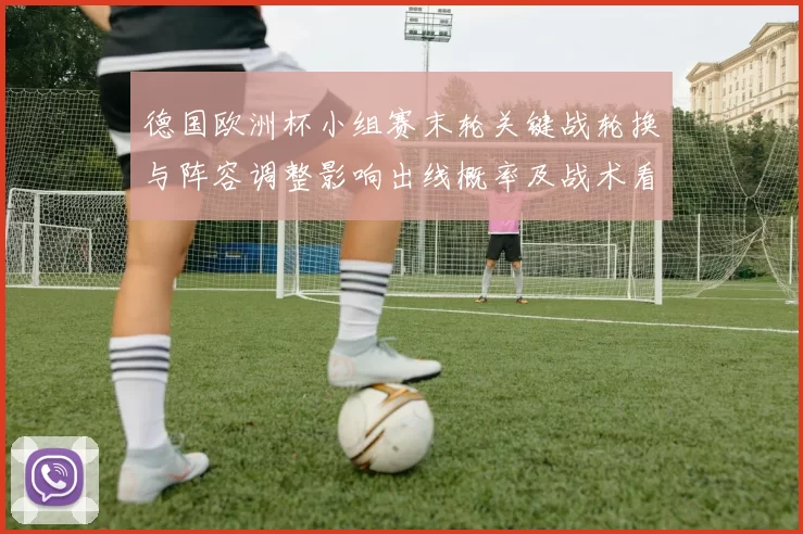 德国欧洲杯小组赛末轮关键战轮换与阵容调整影响出线概率及战术看点