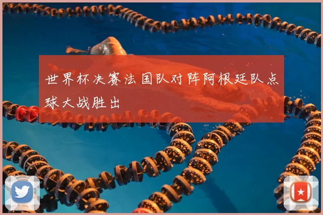 世界杯决赛法国队对阵阿根廷队点球大战胜出