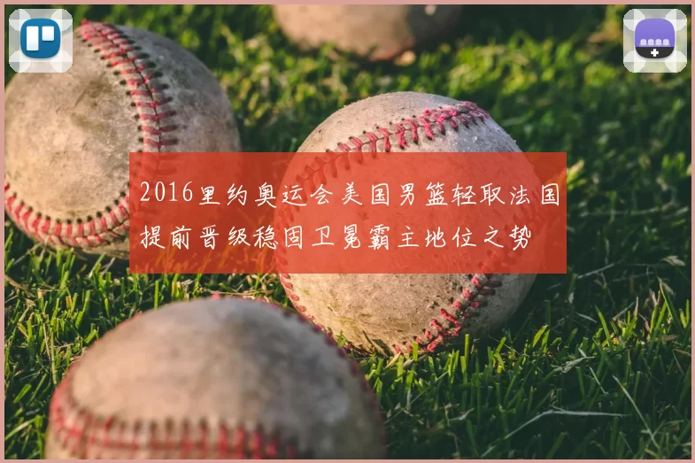 2016里约奥运会美国男篮轻取法国提前晋级稳固卫冕霸主地位之势