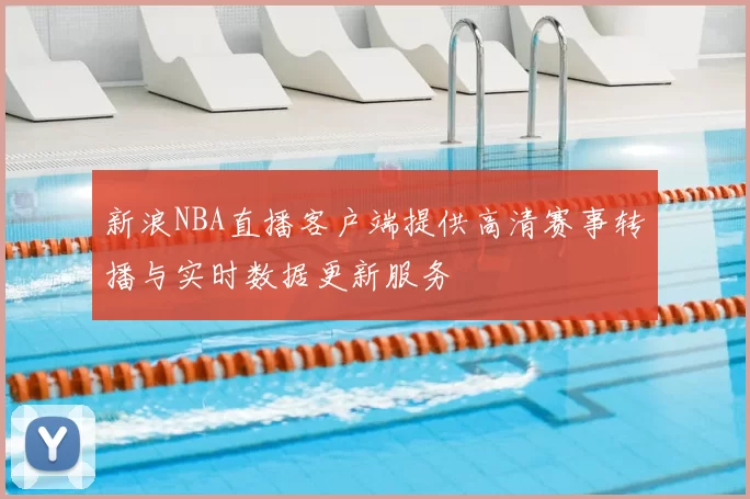 新浪NBA直播客户端提供高清赛事转播与实时数据更新服务