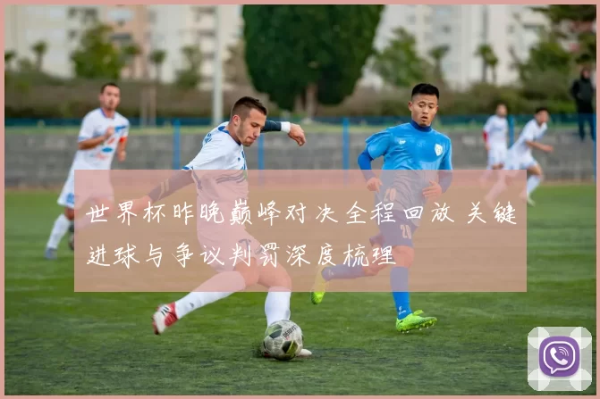 世界杯昨晚巅峰对决全程回放 关键进球与争议判罚深度梳理