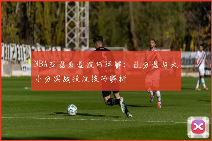 NBA亚盘看盘技巧详解：让分盘与大小分实战投注技巧解析