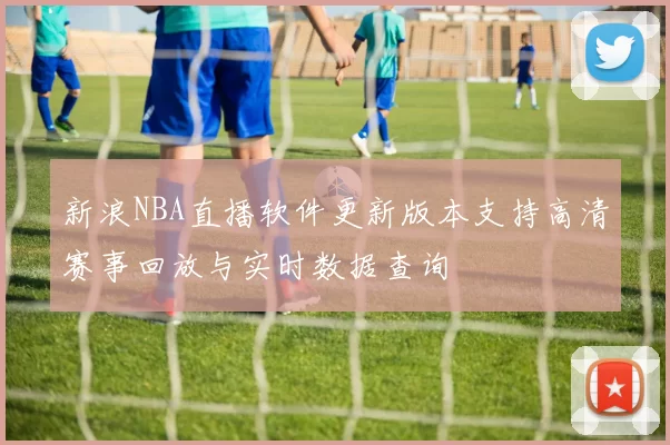 新浪NBA直播软件更新版本支持高清赛事回放与实时数据查询