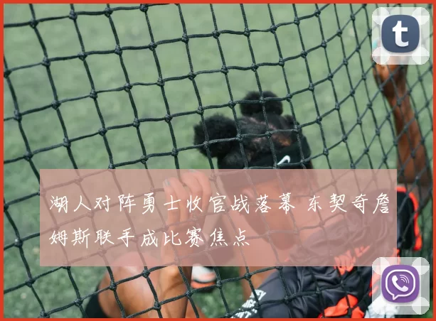 湖人对阵勇士收官战落幕 东契奇詹姆斯联手成比赛焦点