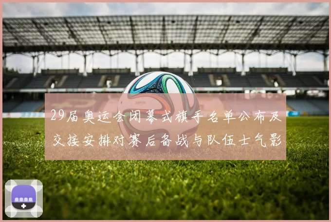 29届奥运会闭幕式旗手名单公布及交接安排对赛后备战与队伍士气影响