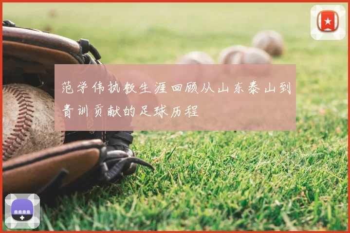 范学伟执教生涯回顾从山东泰山到青训贡献的足球历程