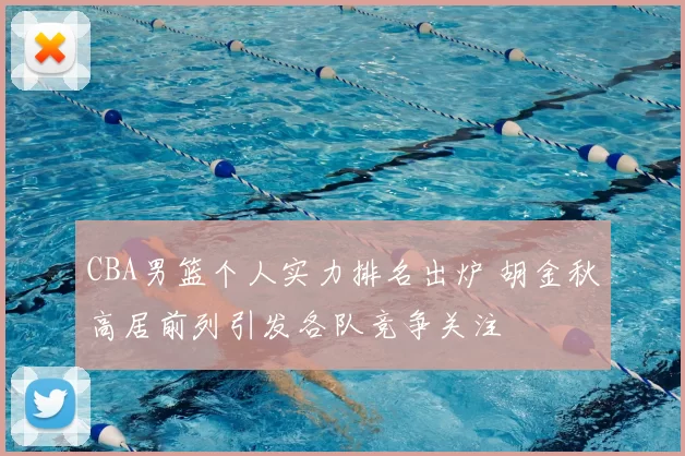 CBA男篮个人实力排名出炉 胡金秋高居前列引发各队竞争关注