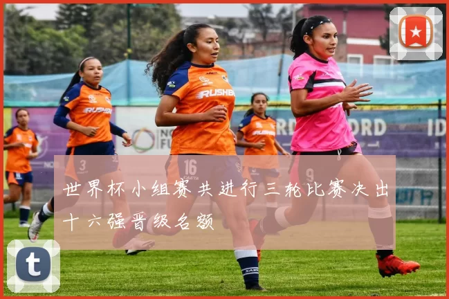 世界杯小组赛共进行三轮比赛决出十六强晋级名额