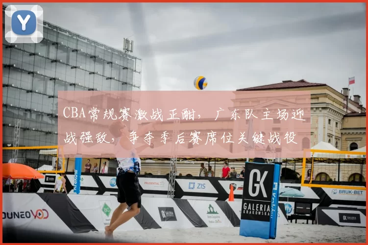 CBA常规赛激战正酣，广东队主场迎战强敌，争夺季后赛席位关键战役