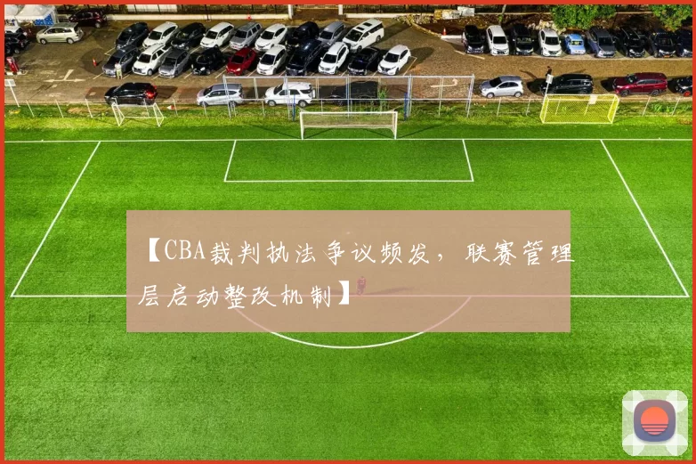 【CBA裁判执法争议频发，联赛管理层启动整改机制】