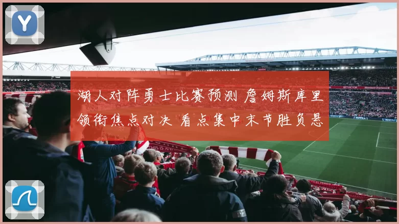 湖人对阵勇士比赛预测 詹姆斯库里领衔焦点对决 看点集中末节胜负悬念