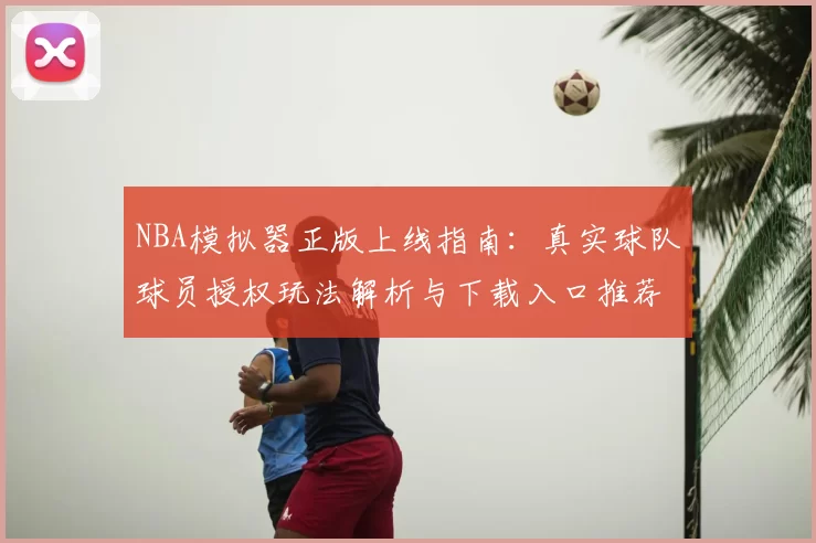 NBA模拟器正版上线指南：真实球队球员授权玩法解析与下载入口推荐