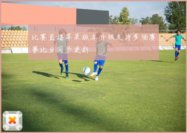 比赛直播苹果版本升级支持多场赛事比分同步更新