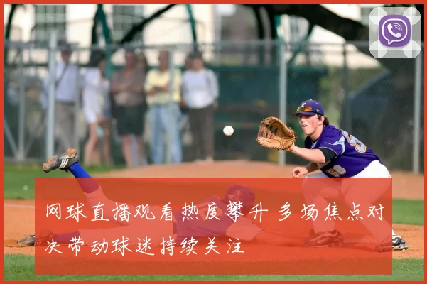 网球直播观看热度攀升 多场焦点对决带动球迷持续关注