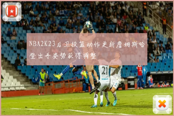 NBA2K23后卫投篮动作更新詹姆斯哈登出手姿势获得调整