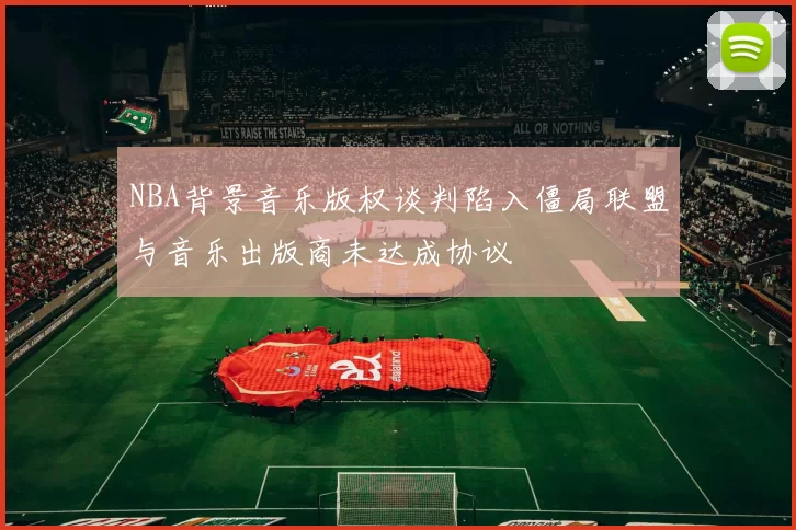 NBA背景音乐版权谈判陷入僵局联盟与音乐出版商未达成协议