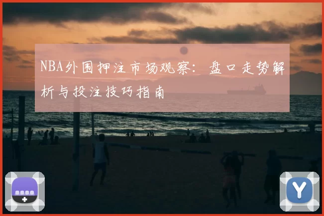NBA外围押注市场观察：盘口走势解析与投注技巧指南