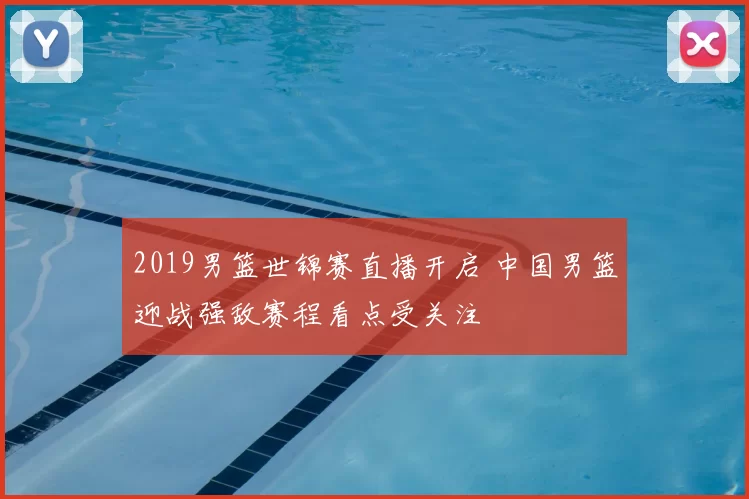 2019男篮世锦赛直播开启 中国男篮迎战强敌赛程看点受关注
