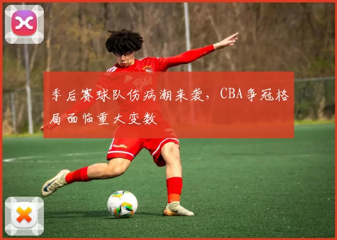 季后赛球队伤病潮来袭,CBA争冠格局面临重大变数