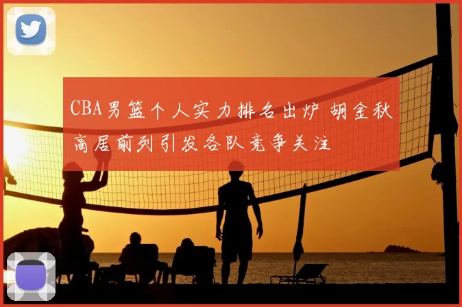 CBA男篮个人实力排名出炉 胡金秋高居前列引发各队竞争关注