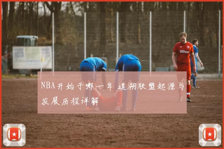 NBA开始于哪一年 追溯联盟起源与发展历程详解