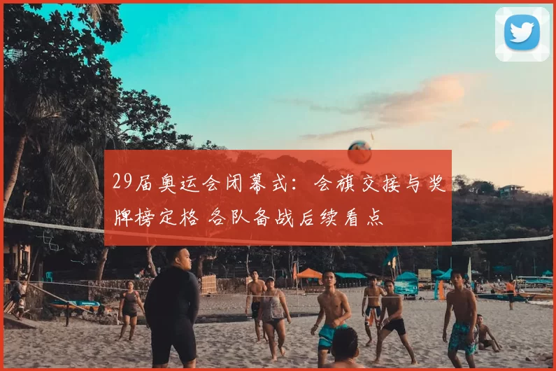 29届奥运会闭幕式：会旗交接与奖牌榜定格 各队备战后续看点