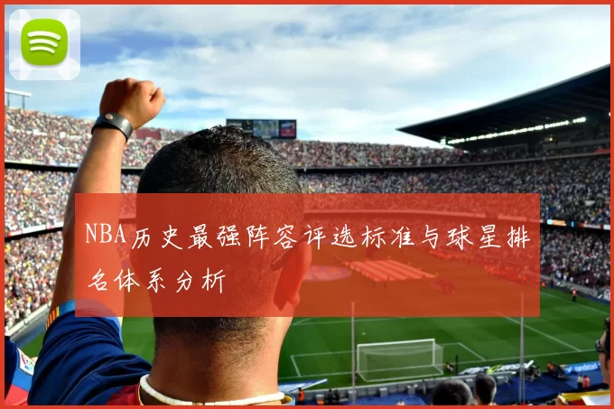 NBA历史最强阵容评选标准与球星排名体系分析